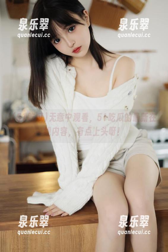 51吃瓜 无意中观看,51吃瓜的最新在线内容,有点上头呀!