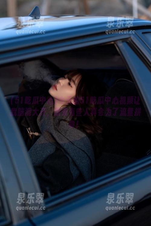 今天的51吃瓜中心视频让我脑洞大开，原来有些人真会为了流量拼命！