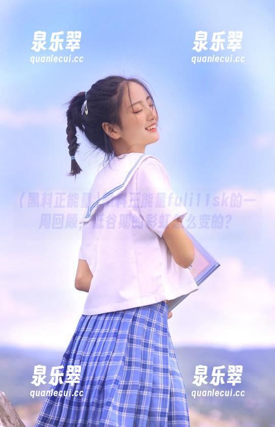 黑料正能量 黑料正能量fuli11sk的一周回顾,低谷期的彩虹怎么变的?
